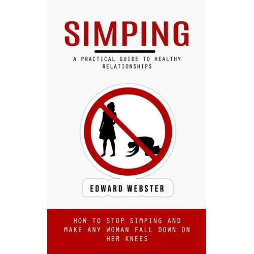 Simping: A Practical Guide to Healthy Relationships (How to Stop Simping and Make Any Woman Fall Down on Her Knees) - Paperback