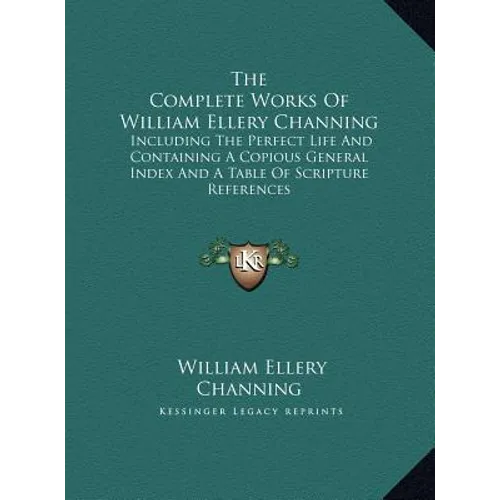 The Complete Works Of William Ellery Channing: Including The Perfect Life And Containing A Copious General Index And A Table Of Scripture References - Hardcover