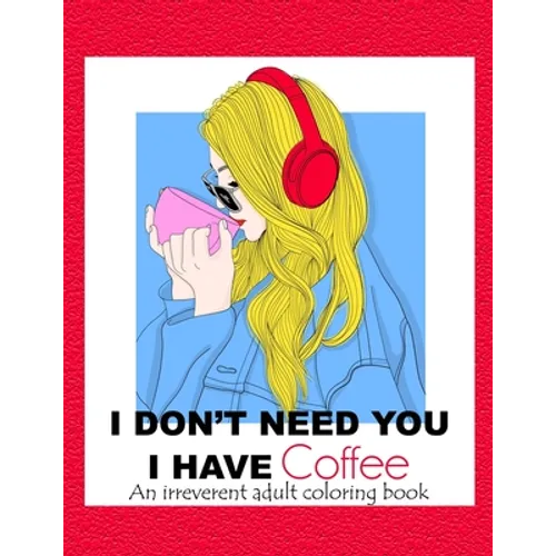 I Don't Need You; I Have Coffee: An Irreverent Adult Coloring Book for Stress Relieving Full of Funny Quotes - Paperback
