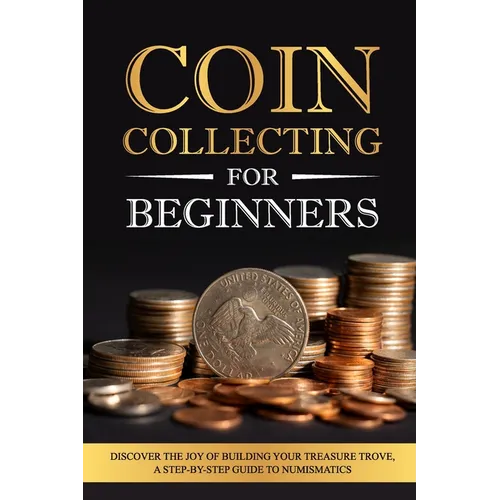 Coin Collecting for Beginners: Discover the Joy of Building Your Treasure Trove, A Step-by-Step Guide to Numismatics - Paperback