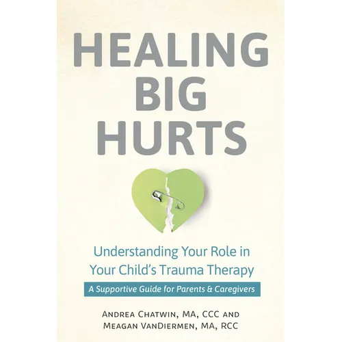Healing Big Hurts: Understanding Your Role in Your Child's Trauma Therapy--A Supportive Guide for Parents & Caregivers - Paperback