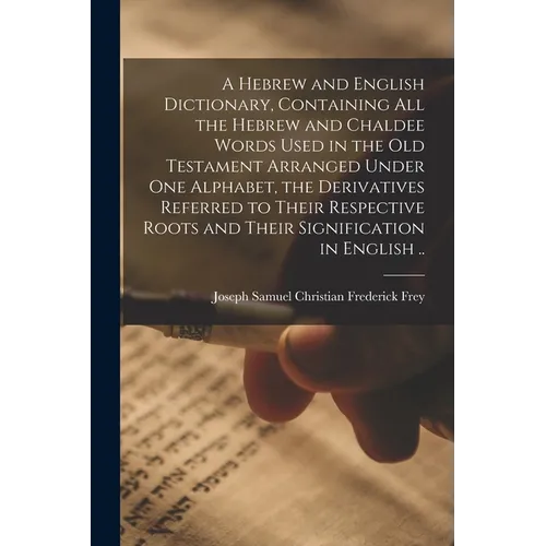 A Hebrew and English Dictionary, Containing All the Hebrew and Chaldee Words Used in the Old Testament Arranged Under One Alphabet, the Derivatives Re - Paperback