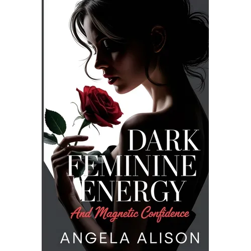 Dark Feminine Energy and Magnetic Confidence: A Feminine Power Guide to Build Self-Trust, Embody Sensuality, Protect Your Energy, and Become Unforgett - Paperback