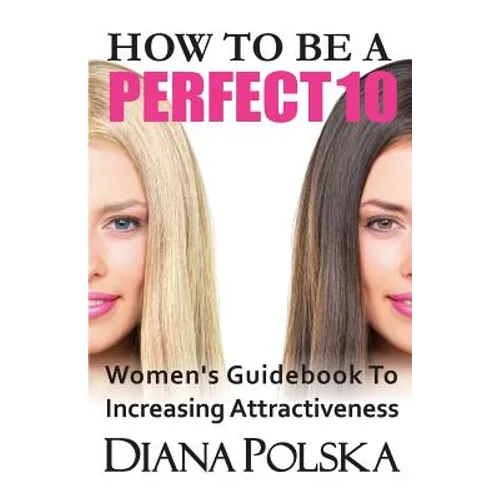 How to Be a Perfect 10: Women's Guidebook to Increasing Attractiveness - Paperback