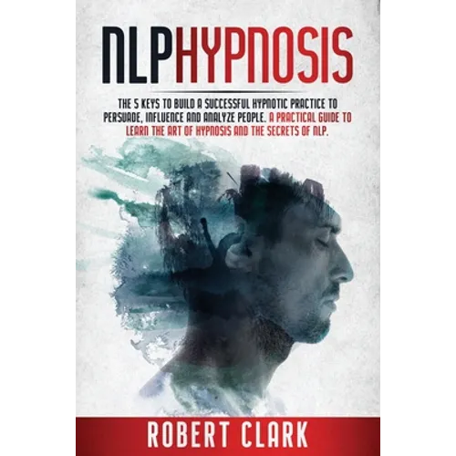 Nlp Hypnosis: The 5 Keys To Building A Successful Hypnotic Practice To Persuade, Influence, And Analyze People. A Practical Guide To - Paperback