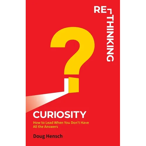 Re-Thinking Curiosity: How to Lead When You Don't Have All the Answers - Paperback