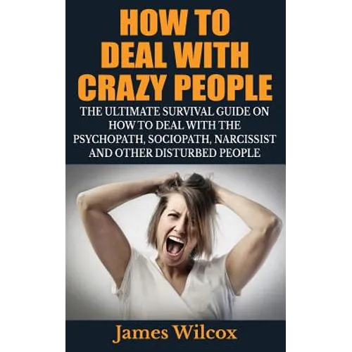 How To Deal With Crazy People: The Ultimate Survival Guide On How To Deal With The Psychopath, Sociopath, Narcissist And Other Disturbed People - Paperback