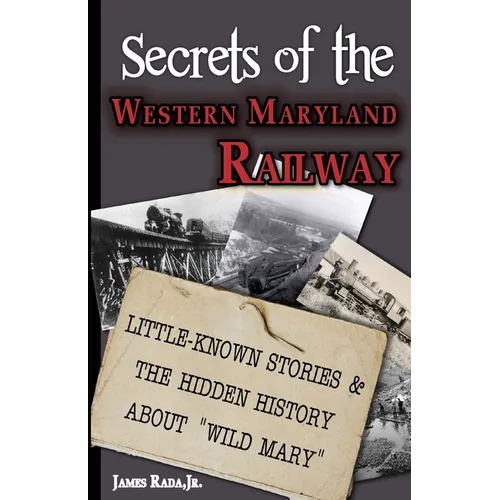 Secrets of the Western Maryland Railway: Little-Known Stories & Hidden History About 