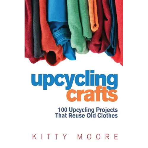 Upcycling Crafts (4th Edition): 100 Upcycling Projects That Reuse Old Clothes to Create Modern Fashion Accessories, Trendy New Clothes & Home Decor! - Paperback