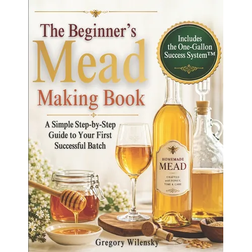 The Beginner's Mead Making Book: A Simple Step-by-Step Guide to Your First Successful Batch, Avoid Common Mistakes, Choose the Right Ingredients, and - Paperback