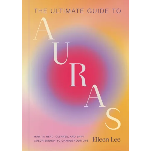 The Ultimate Guide to Auras: How to Read, Cleanse, and Shift Color Energy to Change Your Life