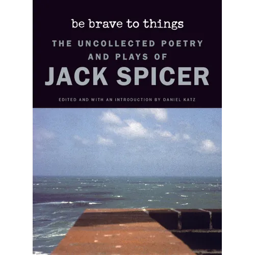 Be Brave to Things: The Uncollected Poetry and Plays of Jack Spicer - Hardcover