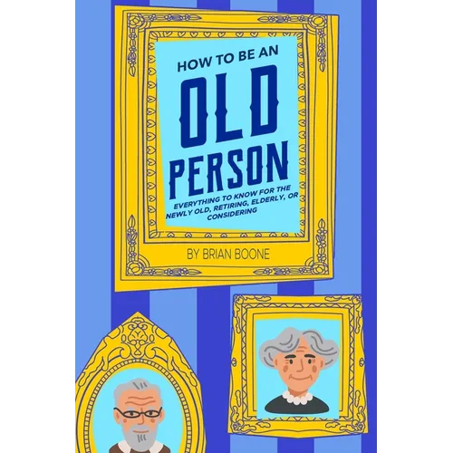 How to Be an Old Person: Everything to Know for the Newly Old, Retiring, Elderly, or Considering - Paperback