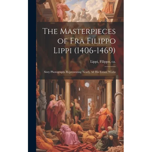 The Masterpieces of Fra Filippo Lippi (1406-1469): Sixty Photographs Representing Nearly all his Extant Works - Hardcover