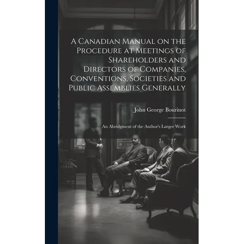 A Canadian Manual on the Procedure at Meetings of Shareholders and Directors of Companies, Conventions, Societies and Public Assemblies Generally: An - Hardcover