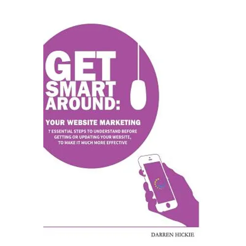 Get Smart Around Your Website Marketing: 7 Essential steps to understand before getting or updating your website - Paperback