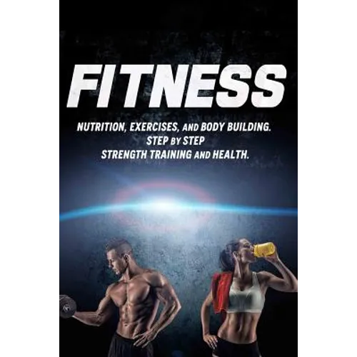 Fitness: Nutrition, Exercises, and Body Building. Step By Step Strength Training and Health - Paperback
