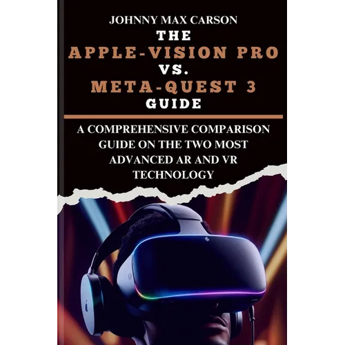 The Apple-Vision Pro vs. Meta-Quest 3 Guide: A Comprehensive Comparison Guide on the Two Most Advanced AR and VR Technology - Paperback