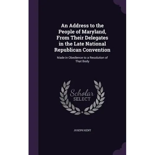 An Address to the People of Maryland, From Their Delegates in the Late National Republican Convention: Made in Obedience to a Resolution of That Body - Hardcover