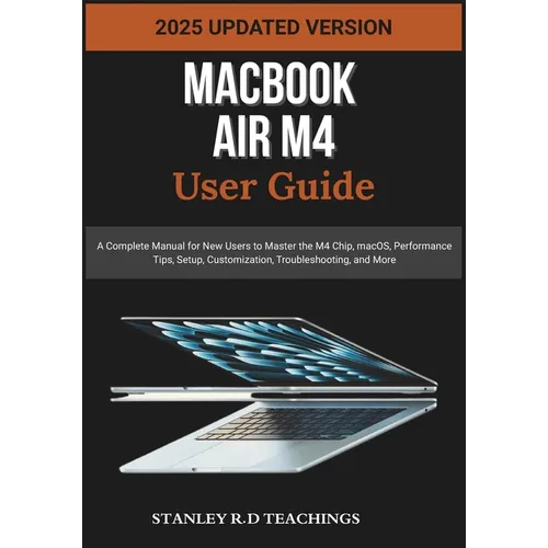 Macbook Air M4 User Guide 2025: A Complete Manual for New Users to Master the M4 Chip, macOS, Performance Tips, Setup, Customization, Troubleshooting, - Paperback