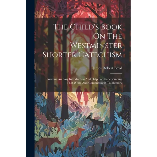 The Child's Book On The Westminster Shorter Catechism: Forming An Easy Introduction And Help For Understanding That Work, And Committing It To Memory - Paperback