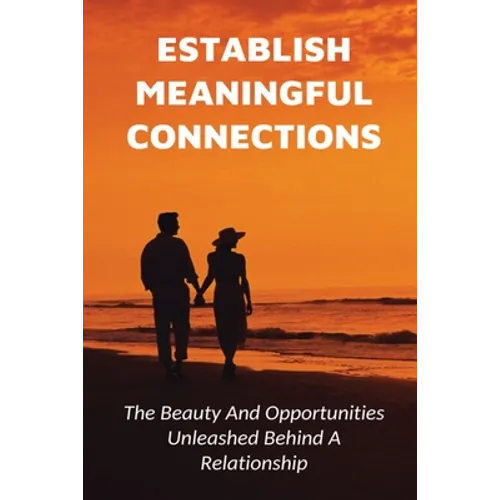 Establish Meaningful Connections: The Beauty And Opportunities Unleashed Behind A Relationship: Tips For Developing Positive Relationships - Paperback