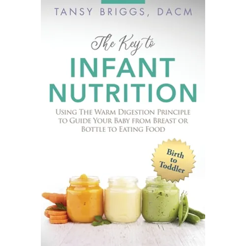 The Key to Infant Nutrition: Using the Warm Digestion Principle to Guide Your Baby from Breast or Bottle to Eating Food - Paperback