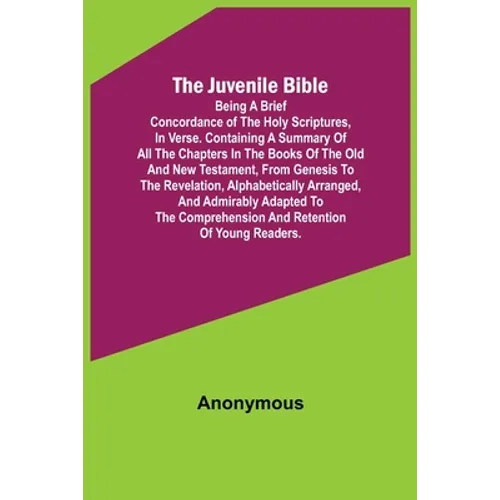 The Juvenile Bible: Being a brief concordance of the Holy Scriptures, in verse. Containing a summary of all the chapters in the books of t - Paperback