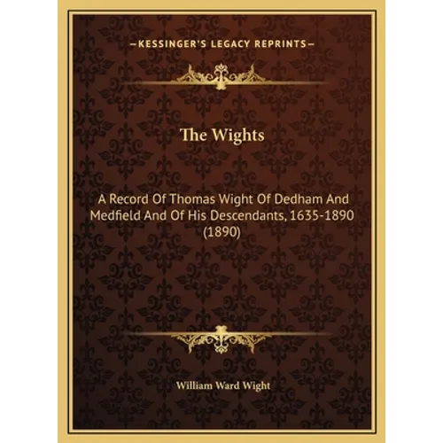 The Wights: A Record Of Thomas Wight Of Dedham And Medfield And Of His Descendants, 1635-1890 (1890)