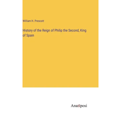 History of the Reign of Philip the Second, King of Spain - Hardcover