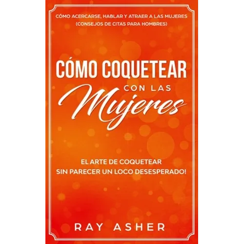 Cómo Coquetear con las Mujeres: El Arte de Coquetear Sin Parecer un Loco Desesperado! Cómo Acercarse, Hablar y Atraer a las Mujeres (Consejos De Citas - Paperback