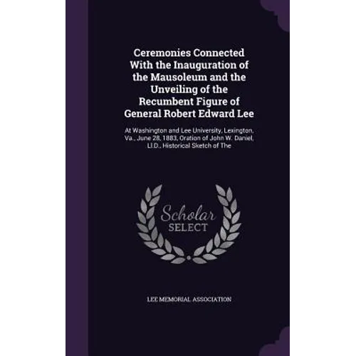 Ceremonies Connected With the Inauguration of the Mausoleum and the Unveiling of the Recumbent Figure of General Robert Edward Lee: At Washington and - Hardcover