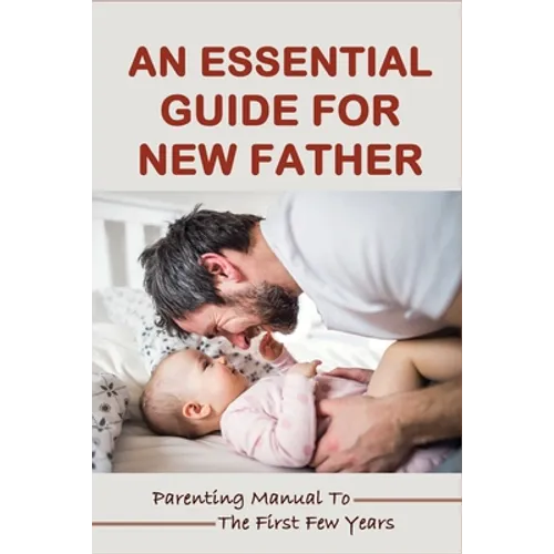 An Essential Guide For New Father: Parenting Manual To The First Few Years: Things New Dads Need To Know - Paperback