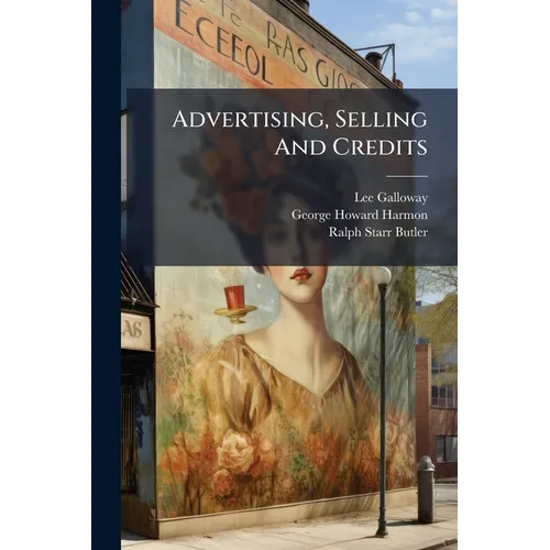 Advertising, Selling And Credits: Advertising, By Lee Galloway ... In Collaboration With G. Howard Harmon .... Selling And Buying, By Ralph Starr Butl - Paperback