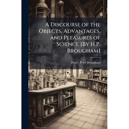A Discourse of the Objects, Advantages, and Pleasures of Science [By H.P. Brougham] - Paperback