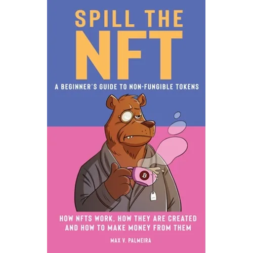 Spill the NFT - a Beginner's Guide to Non-Fungible Tokens: How NFTs Work, How They Are Created and How to Make Money from Them