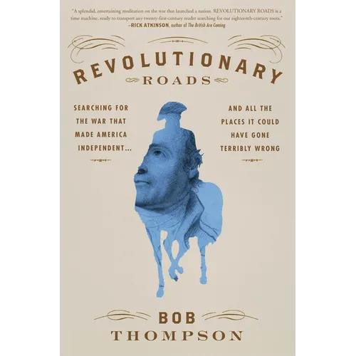 Revolutionary Roads: Searching for the War That Made America Independent...and All the Places It Could Have Gone Terribly Wrong - Hardcover
