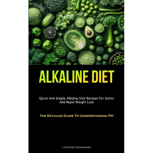 Alkaline Diet: Quick And Simple Alkaline Diet Recipes For Detox And Rapid Weight Loss (The Detailed Guide To Understanding PH) - Paperback