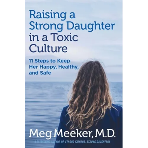 Raising a Strong Daughter in a Toxic Culture: 11 Steps to Keep Her Happy, Healthy, and Safe - Hardcover