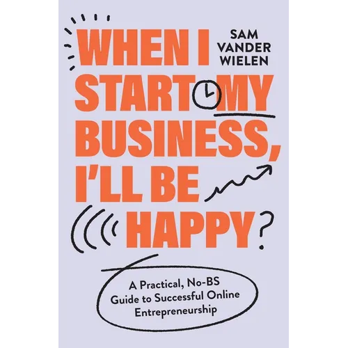 When I Start My Business, I'll Be Happy: A Practical, No-Bs Guide to Successful Online Entrepreneurship - Hardcover