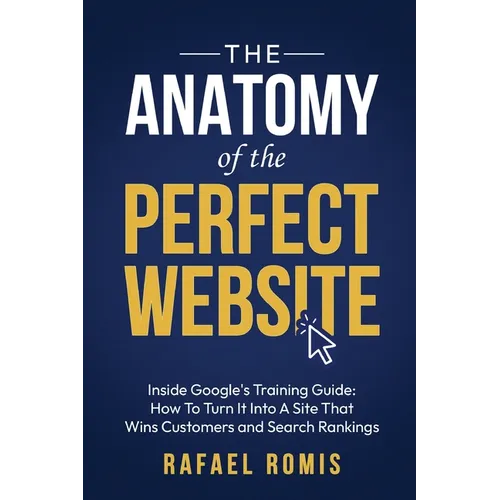 The Anatomy Of The Perfect Website: Inside Google's Training Guide: How To Turn It Into A Site That Wins Customers and Search Rankings - Paperback