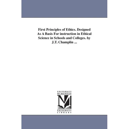 First Principles of Ethics. Designed As A Basis For instruction in Ethical Science in Schools and Colleges. by J.T. Champlin ... - Paperback