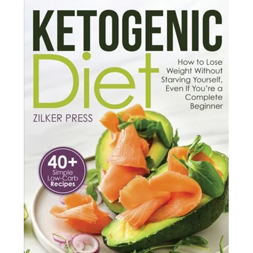 Ketogenic Diet: How to Lose Weight Without Starving Yourself, Even If You're a Complete Beginner: 40+ Simple Low-Carb Recipes and Meal Plan Included