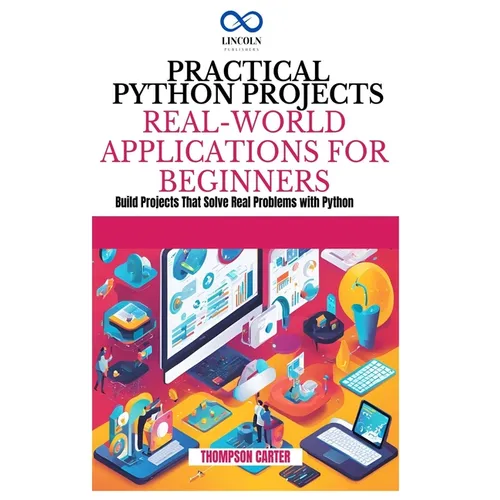 Practical Python Projects Real-World Applications for Beginners: Build Projects That Solve Real Problems with Python - Paperback