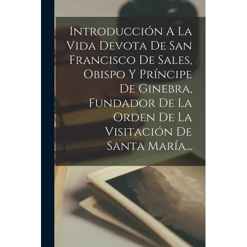 Introducción A La Vida Devota De San Francisco De Sales, Obispo Y Príncipe De Ginebra, Fundador De La Orden De La Visitación De Santa María... - Paperback