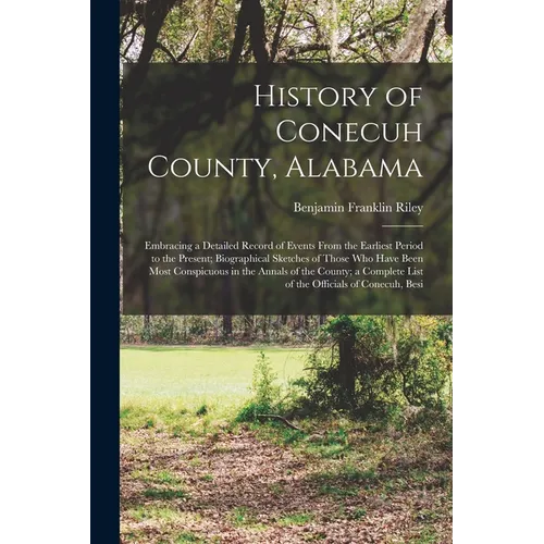History of Conecuh County, Alabama: Embracing a Detailed Record of Events From the Earliest Period to the Present; Biographical Sketches of Those Who - Paperback