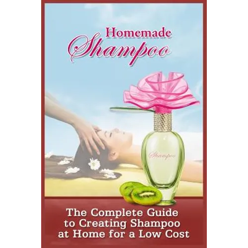 Homemade Shampoo: The Complete Guide To Creating Shampoo At Home For A Low Cost - Paperback