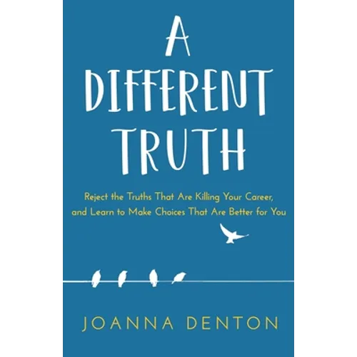 A Different Truth: Reject the Truths That Are Killing Your Career, and Learn to Make Choices That Are Better for You