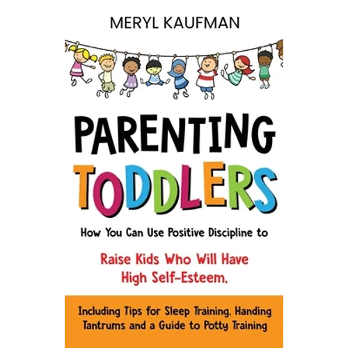 Parenting Toddlers: How You Can Use Positive Discipline to Raise Kids Who Will Have High Self-Esteem, Including Tips for Sleep Training, Handing Tantr - Hardcover