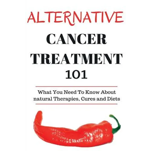 Alternative Cancer Treatment 101: Alternative Treatments for Beginners - Cancer Alternative 101 - Basic Overview of Natural Therapies, Cures and Diets - Paperback